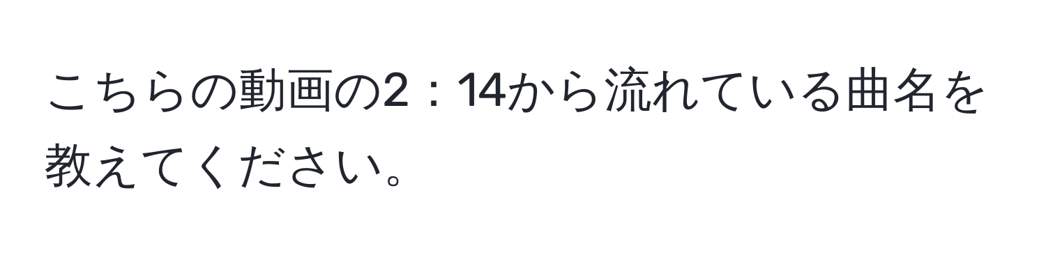 こちらの動画の2：14から流れている曲名を教えてください。