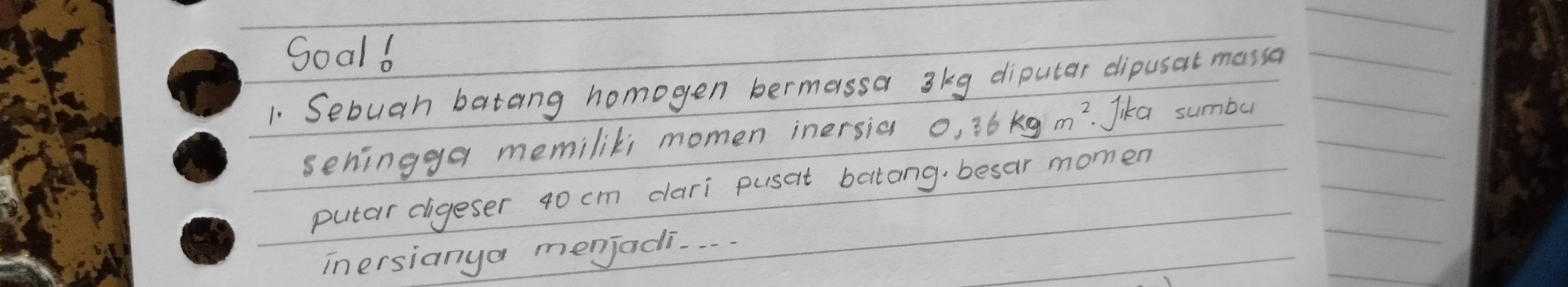 Soal6 
1. Sebuah batang homogen bermassa 3kg diputar eipusat massa 
seningga memiliki momen inersia 0, 36kgm^2 Jika sumbu 
putar digeser 40 cm dari pusat batang, besar momen 
inersianya menjadi. . . .