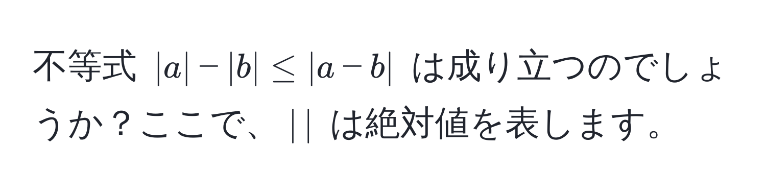 不等式 $|a| - |b| ≤ |a - b|$ は成り立つのでしょうか？ここで、$|,|$ は絶対値を表します。