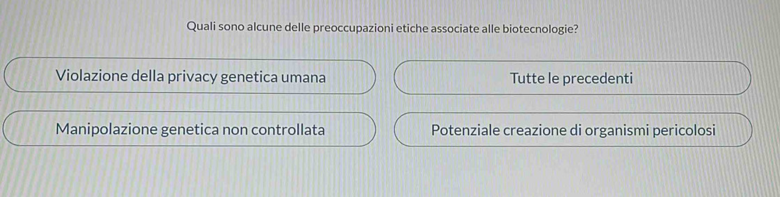 Quali sono alcune delle preoccupazioni etiche associate alle biotecnologie?
Violazione della privacy genetica umana Tutte le precedenti
Manipolazione genetica non controllata Potenziale creazione di organismi pericolosi