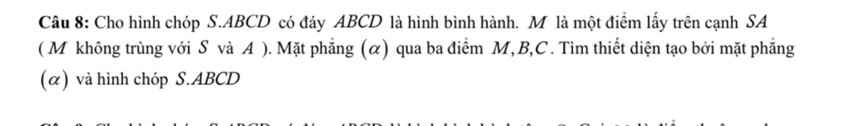 Cho hình chóp S. ABCD có đáy ABCD là hình bình hành. M là một điểm lấy trên cạnh SA 
( M không trùng với S và A ). Mặt phẳng (α) qua ba điểm M, B, C. Tìm thiết diện tạo bởi mặt phẳng 
(α) và hình chóp S. ABCD