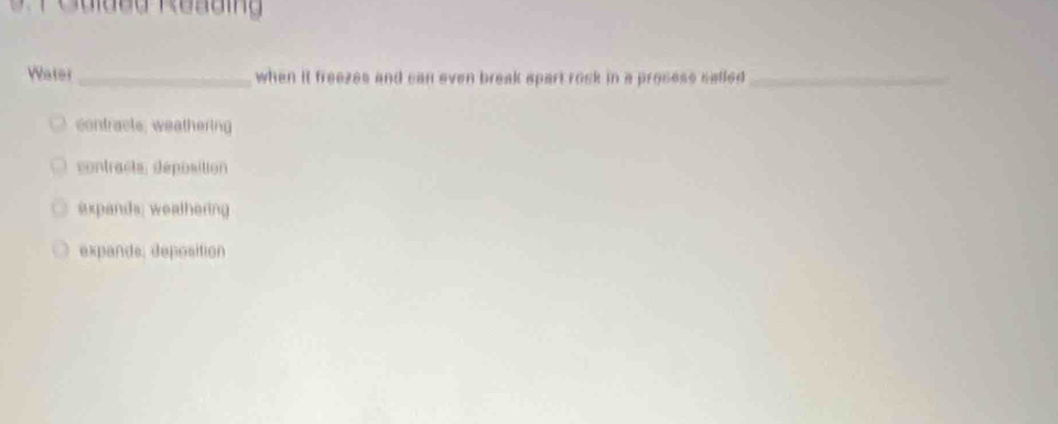 Water_ when it freezes and can even break spart rock in a process sadled_
contracle, weathering
contracts, deposition
expands; weathering
expands, deposition