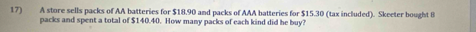 A store sells packs of AA batteries for $18.90 and packs of AAA batteries for $15.30 (tax included). Skeeter bought 8
packs and spent a total of $140.40. How many packs of each kind did he buy?