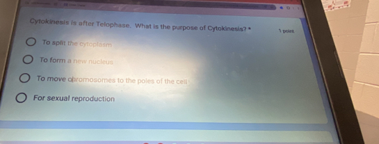 Cytokinesis is after Telophase. What is the purpose of Cytokinesis? * 1 point
To split the cytoplasm
To form a new nucleus
To move chromosomes to the poles of the cell
For sexual reproduction