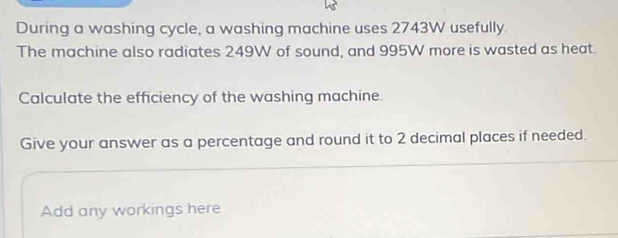 During a washing cycle, a washing machine uses 2743W usefully. 
The machine also radiates 249W of sound, and 995W more is wasted as heat. 
Calculate the efficiency of the washing machine. 
Give your answer as a percentage and round it to 2 decimal places if needed. 
Add any workings here