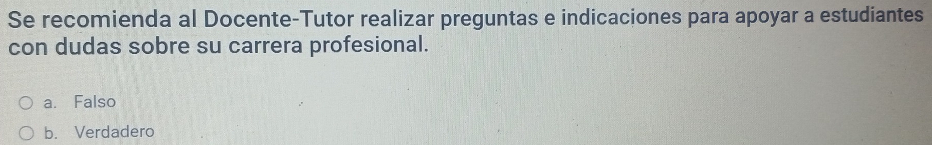 Se recomienda al Docente-Tutor realizar preguntas e indicaciones para apoyar a estudiantes
con dudas sobre su carrera profesional.
a. Falso
b. Verdadero