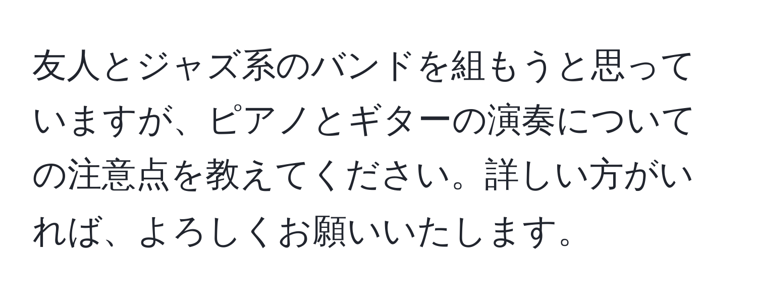 友人とジャズ系のバンドを組もうと思っていますが、ピアノとギターの演奏についての注意点を教えてください。詳しい方がいれば、よろしくお願いいたします。