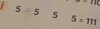/ =
i 5 5 5 5=111