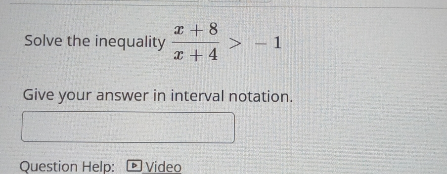 Solve the inequality  (x+8)/x+4 >-1
Give your answer in interval notation. 
Question Help: Video