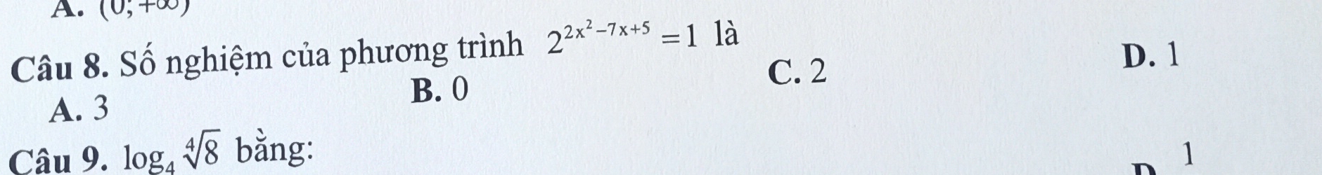 (0,+∈fty )
Câu 8. Số nghiệm của phương trình 2^(2x^2)-7x+5=1 là
C. 2
D. 1
B. 0
A. 3
Câu 9. log _4sqrt[4](8) bằng:
n 1