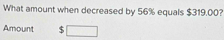 What amount when decreased by 56% equals $319.00? 
Amount $ □