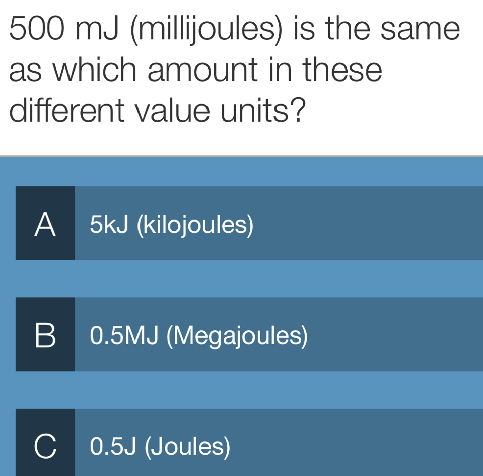 500 mJ (millijoules) is the same
as which amount in these
different value units?
A 5kJ (kilojoules)
B I 0.5MJ (Megajoules)
C 0.5J (Joules)