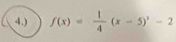 4.) f(x)= 1/4 (x-5)^2-2