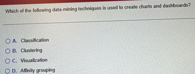 Which of the following data-mining techniques is used to create charts and dashboards?
A. Classification
B. Clustering
C. Visualization
D. Affinity grouping