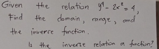 Given the relation y^4-2x^2=4, 
Find the domain, range, and 
the inverse function. 
is the inverse relation a function?