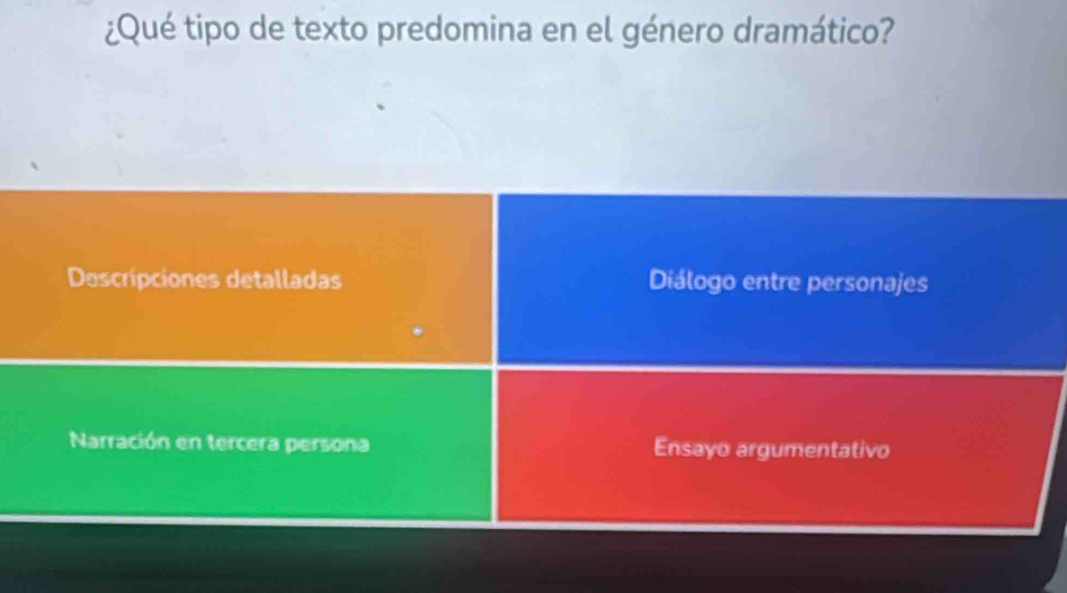 ¿Qué tipo de texto predomina en el género dramático?
Descripciones detalladas Diálogo entre personajes
Narración en tercera persona Ensayo argumentativo