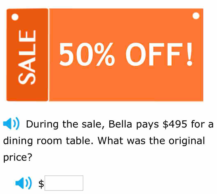 During the sale, Bella pays $495 for a 
dining room table. What was the original 
price?
$□