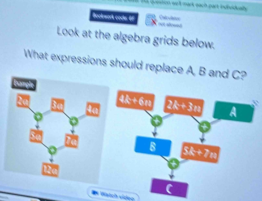 question we'll mark each part individually
Bookwork code: 6F Calculator
not allowed .
Look at the algebra grids below.
What expressions should replace A, B and C?
M « Watch video