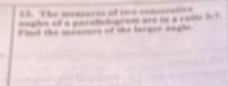 The mensures of two consecative 
ena tes of a paralic higrane are to a ratio d e 7 e 
I ind the mrasure of the larger augle .