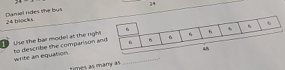 24
24 
Daniel rides the bus
24 blocks 
Use the bar model at the right 
to describe the comparison a write an equation._ 
. 
times as many as