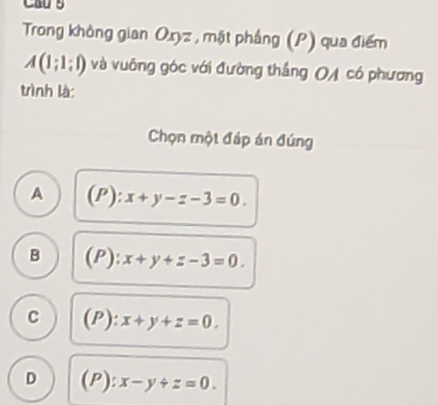 Cau g
Trong không gian Oxyz , mật phầng (P) qua điểm
A(1;1;1) và vuông góc với đường thắng (A có phương
trình là:
Chọn một đáp án đúng
A (P):x+y-z-3=0.
B (P):x+y+z-3=0.
C (P):x+y+z=0.
D (P):x-y+z=0.