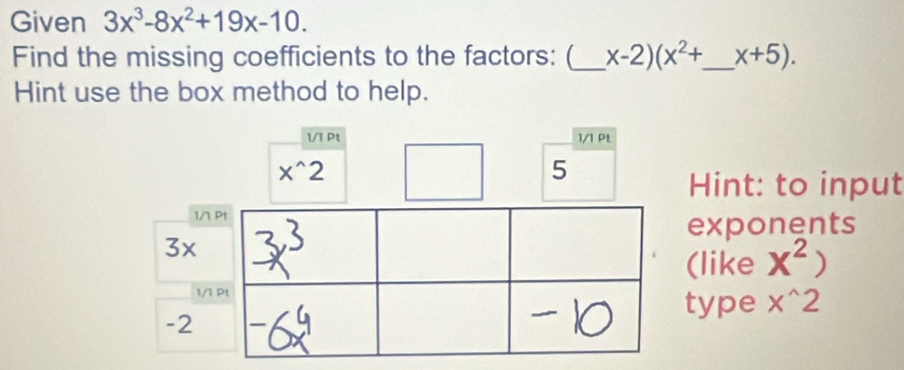 Given 3x^3-8x^2+19x-10. 
Find the missing coefficients to the factors: (_ x-2)(x^2+ _  x+5). 
Hint use the box method to help. 
1/1 Pt 1/1 Pt
x^(wedge)2
5 
Hint: to input 
exponents 
(like x^2)
type x^(wedge)2