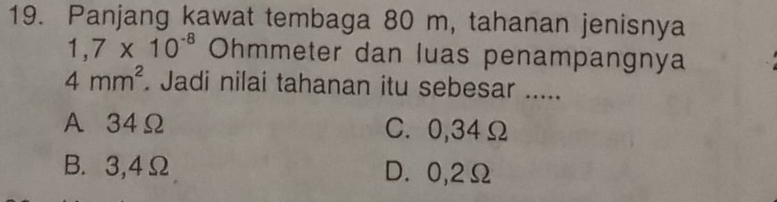 Panjang kawat tembaga 80 m, tahanan jenisnya
1,7* 10^(-8) Ohmmeter dan luas penampangnya
4mm^2. Jadi nilai tahanan itu sebesar .....
A 34Ω C. 0,34Ω
B. 3,4Ω D. 0,2Ω