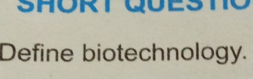 SHORT QUESTO 
Define biotechnology.