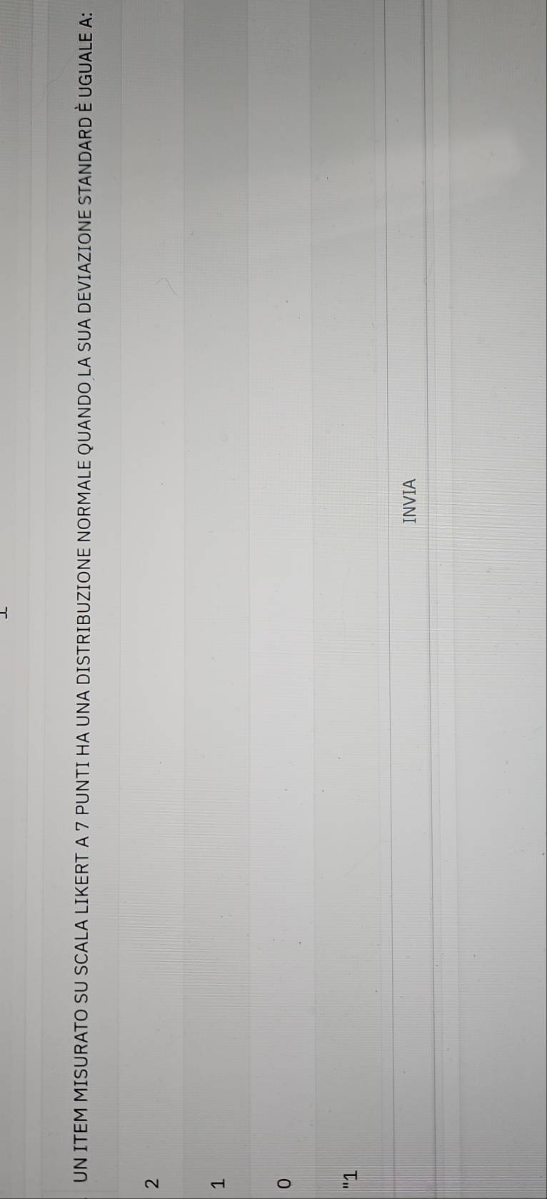 UN ITEM MISURATO SU SCALA LIKERT A 7 PUNTI HA UNA DISTRIBUZIONE NORMALE QUANDO LA SUA DEVIAZIONE STANDARD È UGUALE A:
2
1
0
"1
INVIA