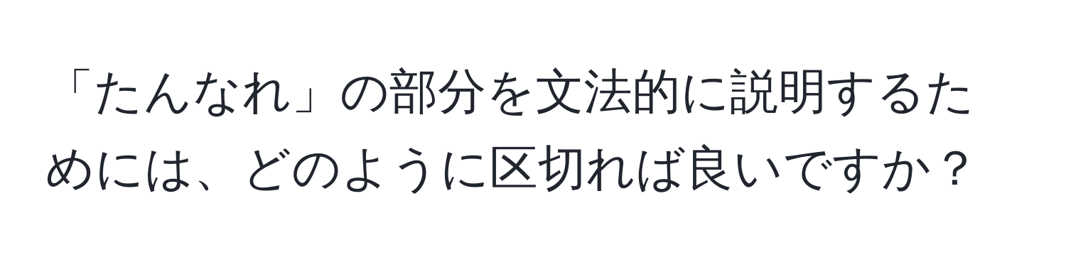 「たんなれ」の部分を文法的に説明するためには、どのように区切れば良いですか？