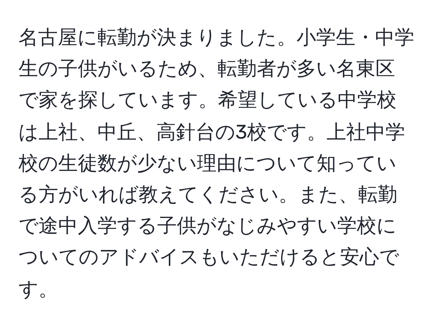 名古屋に転勤が決まりました。小学生・中学生の子供がいるため、転勤者が多い名東区で家を探しています。希望している中学校は上社、中丘、高針台の3校です。上社中学校の生徒数が少ない理由について知っている方がいれば教えてください。また、転勤で途中入学する子供がなじみやすい学校についてのアドバイスもいただけると安心です。