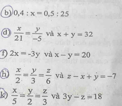 0,4:x=0,5:25
@  x/21 = y/-5  và x+y=32
D 2x=-3y và x-y=20
⑥  x/2 = y/3 = z/6  và z-x+y=-7
k)  x/5 = y/2 = z/3  và 3y-z=18