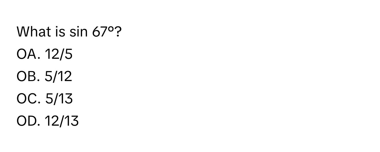 What is sin 67°?
OA. 12/5
OB. 5/12
OC. 5/13
OD. 12/13