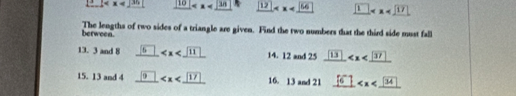 1^3-1 _ |10| _ 12 _ boxed 1
The lengths of two sides of a triangle are given. Find the two numbers that the third side must fall
between.
13. 3 and 8 _ boxed 6 14. 12 and 25 _  13 37
15. 13 and 4 _  9 17 16. 13 and 21 _ 56
