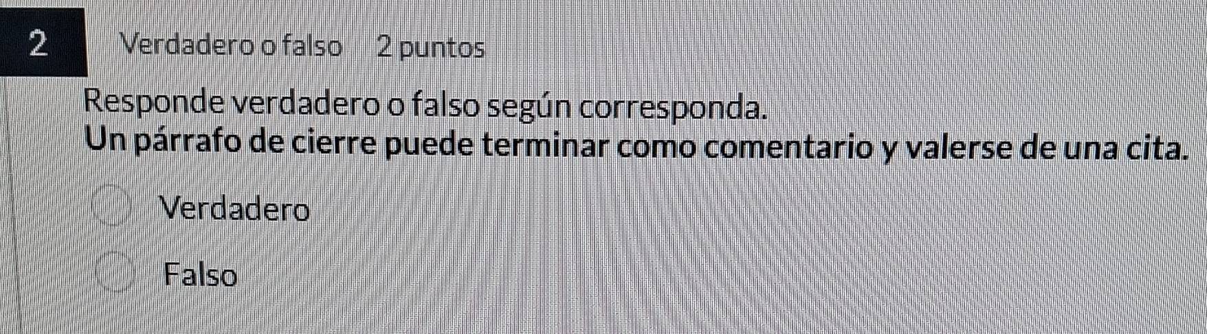 Verdadero o falso 2 puntos
Responde verdadero o falso según corresponda.
Un párrafo de cierre puede terminar como comentario y valerse de una cita.
Verdadero
Falso