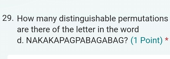 How many distinguishable permutations 
are there of the letter in the word 
d. NAKAKAPAGPABAGABAG? (1 Point) *