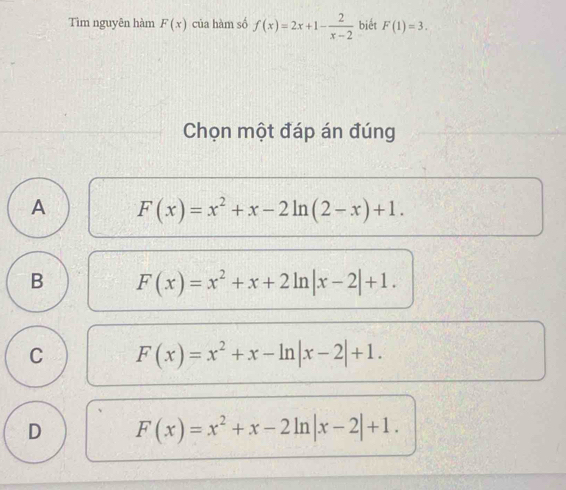 Tìm nguyên hàm F(x) của hàm số f(x)=2x+1- 2/x-2  biết F(1)=3. 
Chọn một đáp án đúng
A F(x)=x^2+x-2ln (2-x)+1.
B F(x)=x^2+x+2ln |x-2|+1.
C F(x)=x^2+x-ln |x-2|+1.
D F(x)=x^2+x-2ln |x-2|+1.