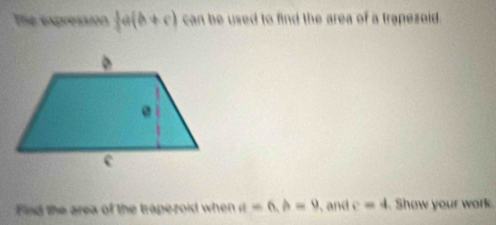 The expression  1/3 a(b+c) can be used to find the area of a trapezoid. 
Find the area of the trapezoid when a=6, b=9 , and c=4 Show your work.