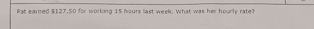 Pat earned $127.50 for working 15 hours last week. What was her hourly rate?