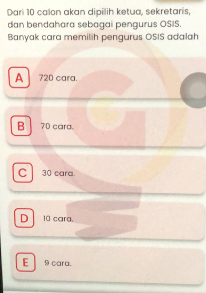 Dari 10 calon akan dipilih ketua, sekretaris,
dan bendahara sebagai pengurus OSIS.
Banyak cara memilih pengurus OSIS adalah
A 720 cara.
B70 cara.
C 30 cara.
D 10 cara.
E 9 cara.