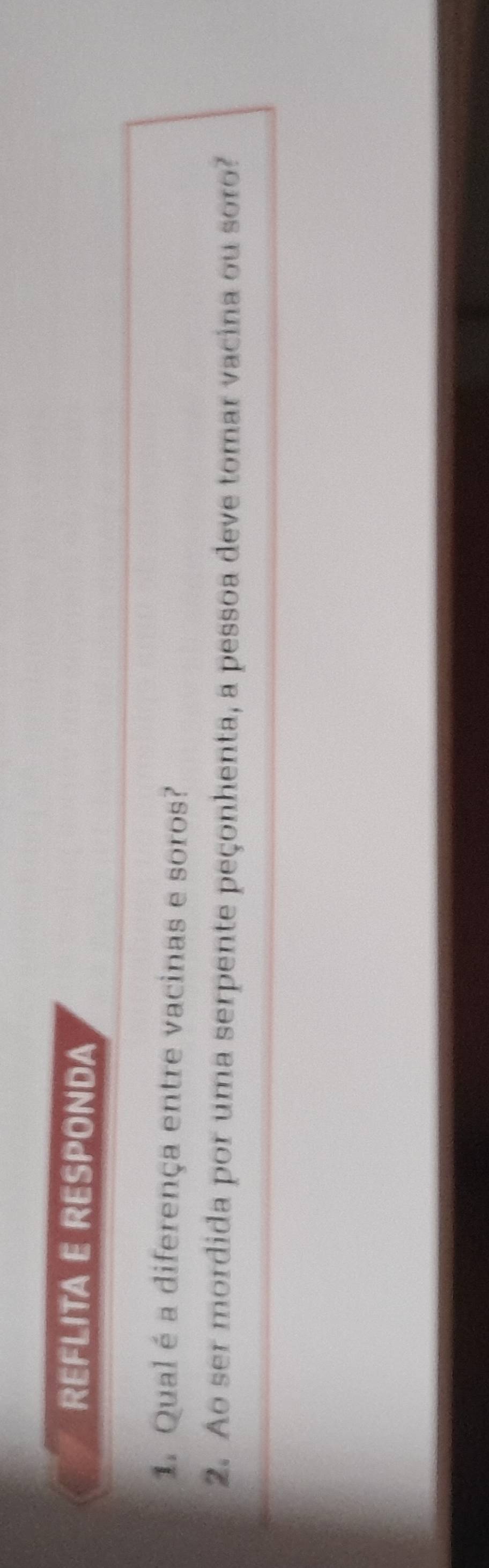 REFLITA E RESPONDA 
1. Qual é a diferença entre vacinas e soros? 
2. Ao ser mordida por uma serpente peçonhenta, a pessoa deve tomar vacina ou soro?