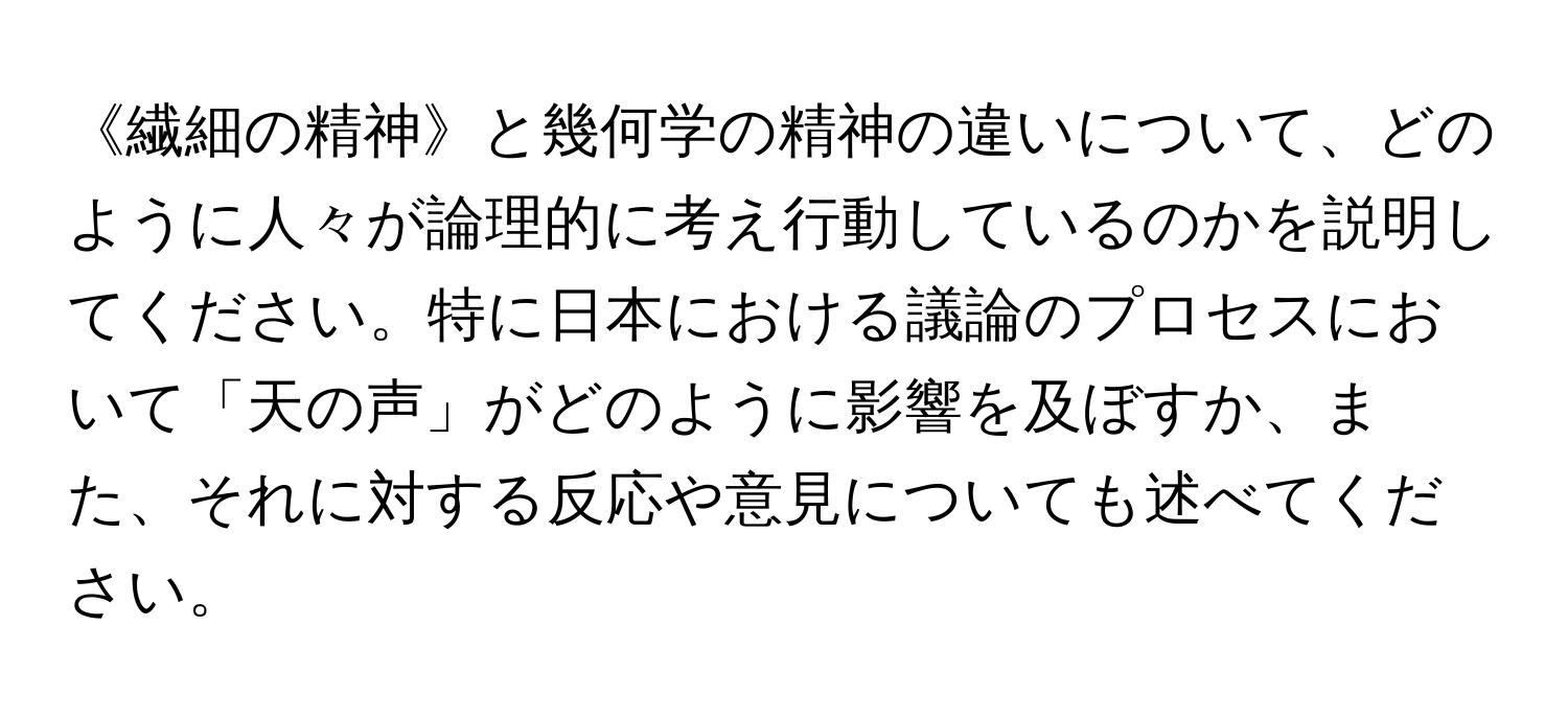 《繊細の精神》と幾何学の精神の違いについて、どのように人々が論理的に考え行動しているのかを説明してください。特に日本における議論のプロセスにおいて「天の声」がどのように影響を及ぼすか、また、それに対する反応や意見についても述べてください。