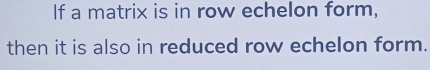 If a matrix is in row echelon form, 
then it is also in reduced row echelon form.