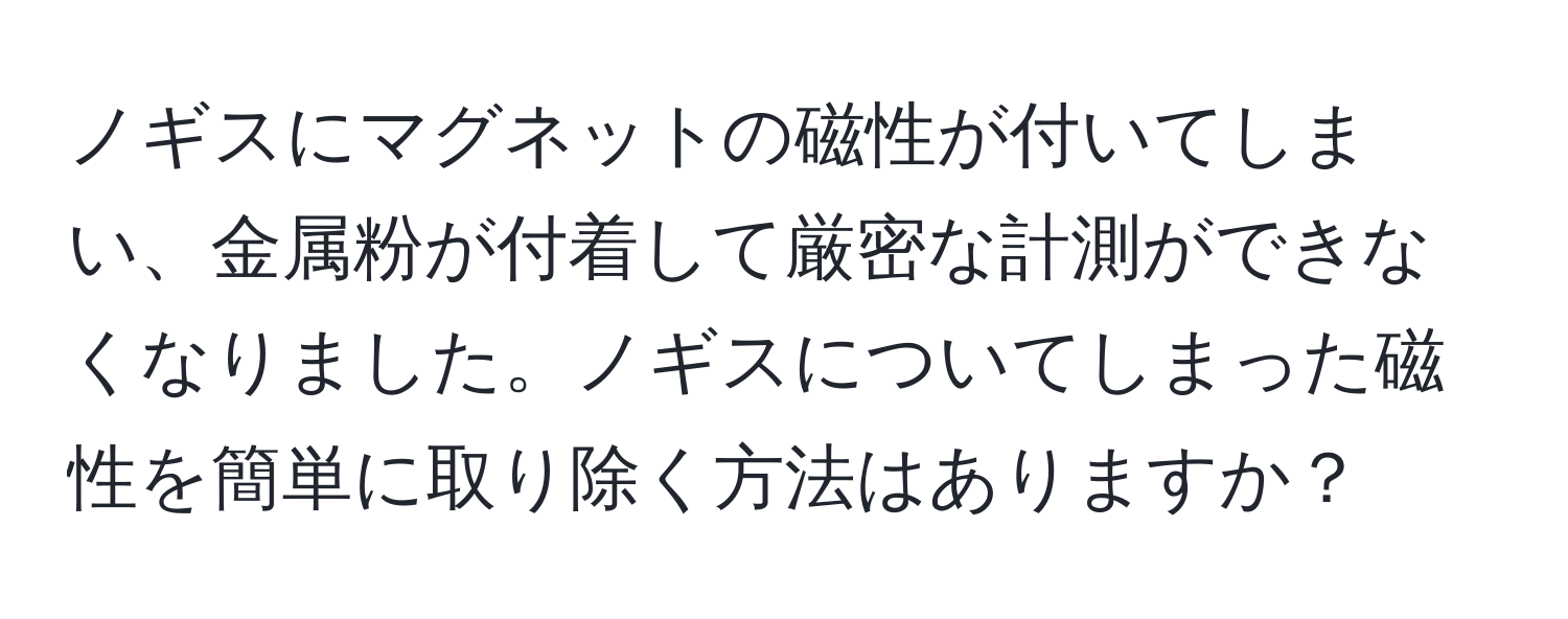 ノギスにマグネットの磁性が付いてしまい、金属粉が付着して厳密な計測ができなくなりました。ノギスについてしまった磁性を簡単に取り除く方法はありますか？