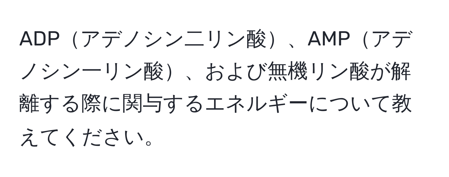 ADPアデノシン二リン酸、AMPアデノシン一リン酸、および無機リン酸が解離する際に関与するエネルギーについて教えてください。