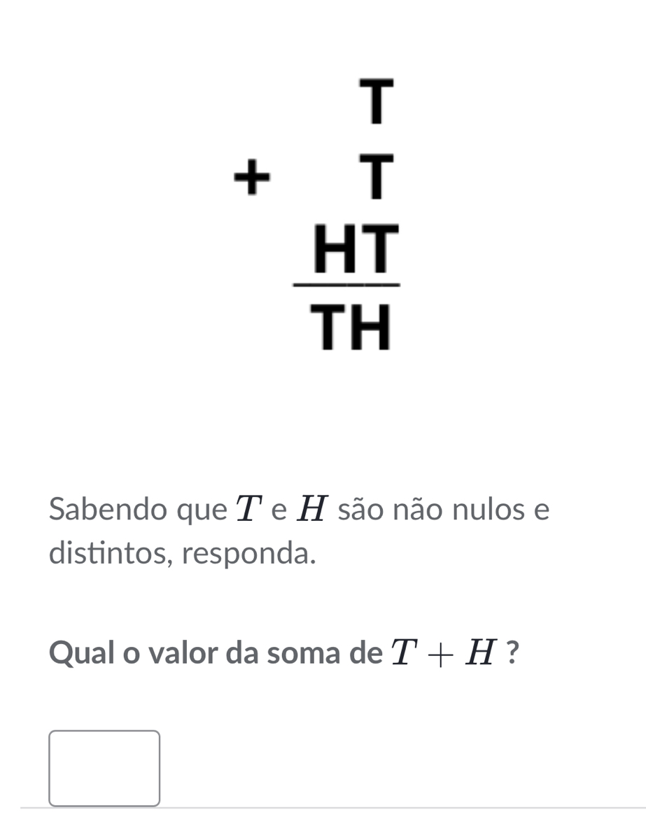 +beginarrayr T T  HT/TH endarray
Sabendo que T e H são não nulos e 
distintos, responda. 
Qual o valor da soma de T+H ?