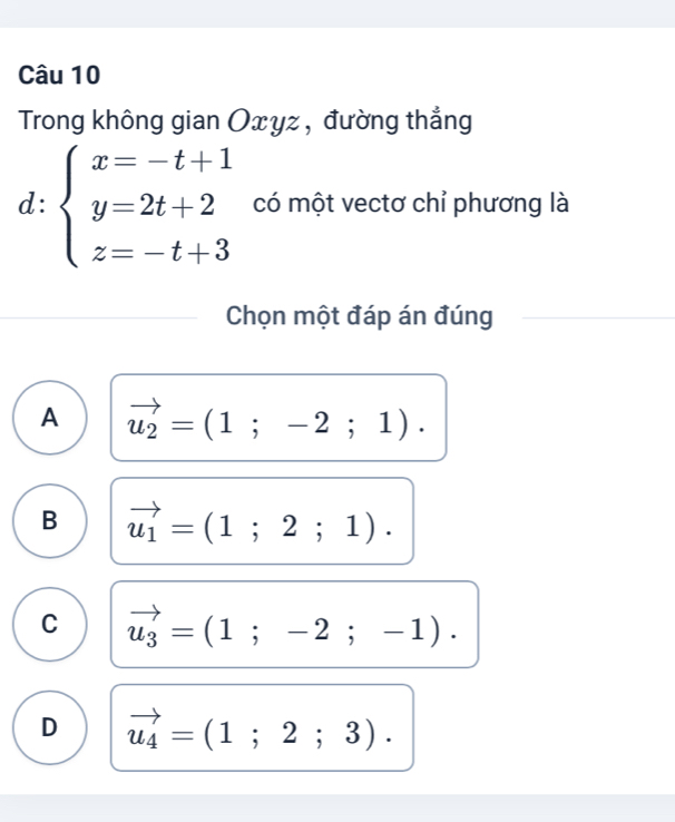 Trong không gian Oxyz , đường thắng
d: beginarrayl x=-t+1 y=2t+2 z=-t+3endarray. có một vectơ chỉ phương là
Chọn một đáp án đúng
A vector u_2=(1;-2;1).
B vector u_1=(1;2;1).
C vector u_3=(1;-2;-1).
D vector u_4=(1;2;3).