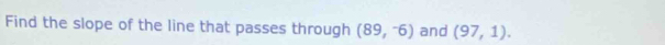 Find the slope of the line that passes through (89,^-6) and (97,1).