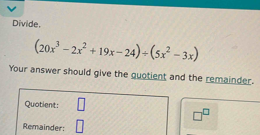 Divide.
(20x^3-2x^2+19x-24)/ (5x^2-3x)
Your answer should give the quotient and the remainder. 
Quotient: □
□^(□)
Remainder: □