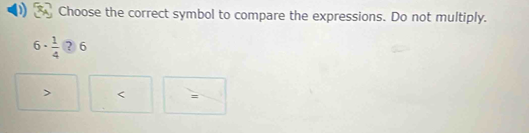 Choose the correct symbol to compare the expressions. Do not multiply.
6·  1/4 ?6

=